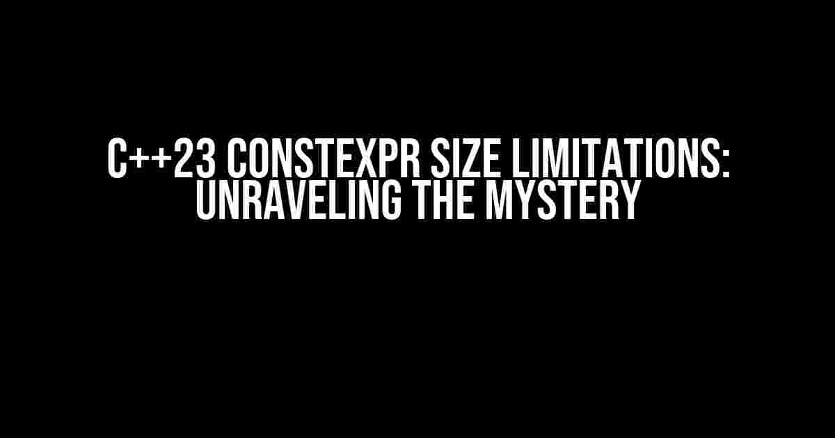 C++23 constexpr size limitations: Unraveling the Mystery