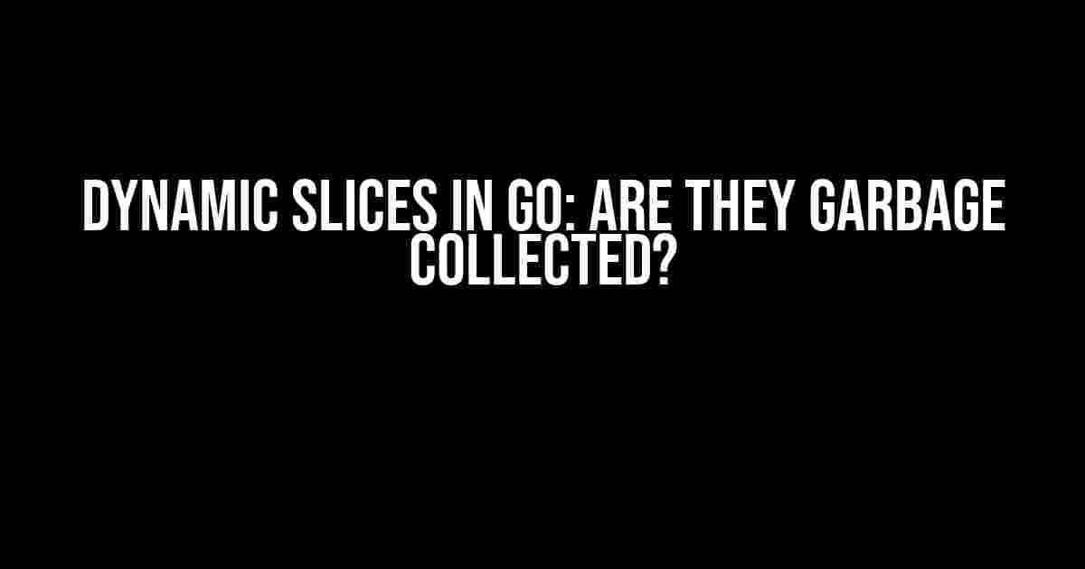 Dynamic Slices in Go: Are They Garbage Collected?