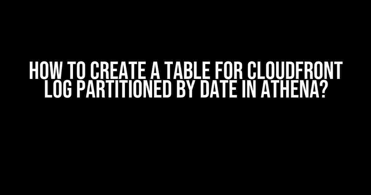 How to Create a Table for CloudFront Log Partitioned by Date in Athena?