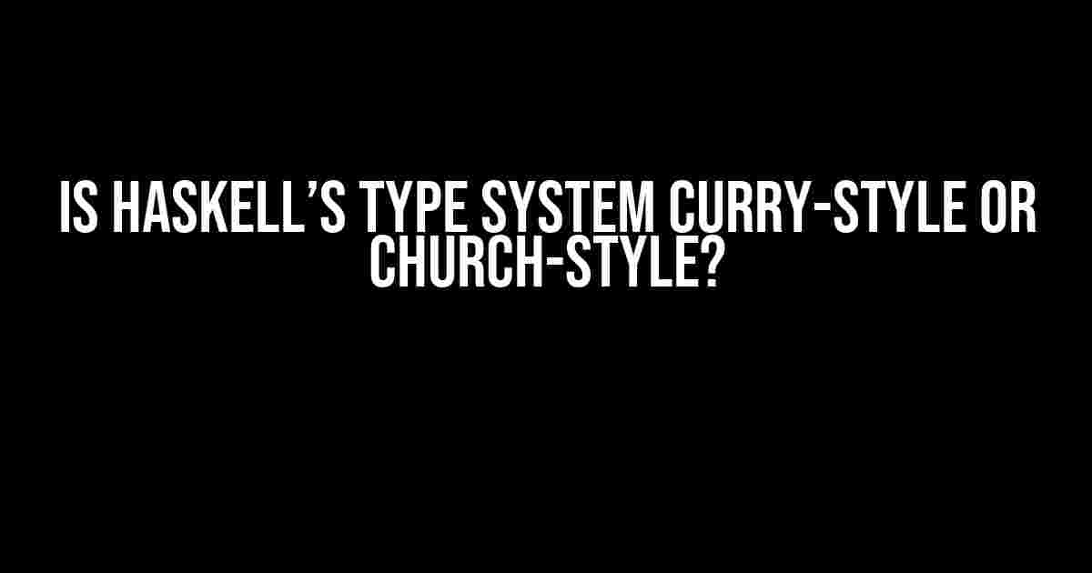 Is Haskell’s Type System Curry-style or Church-style?