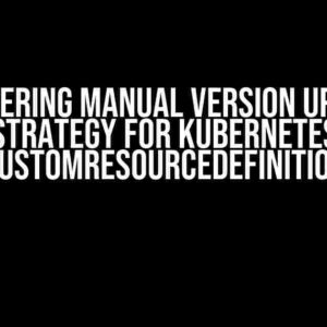 Mastering Manual Version Update Strategy for Kubernetes CustomResourceDefinition