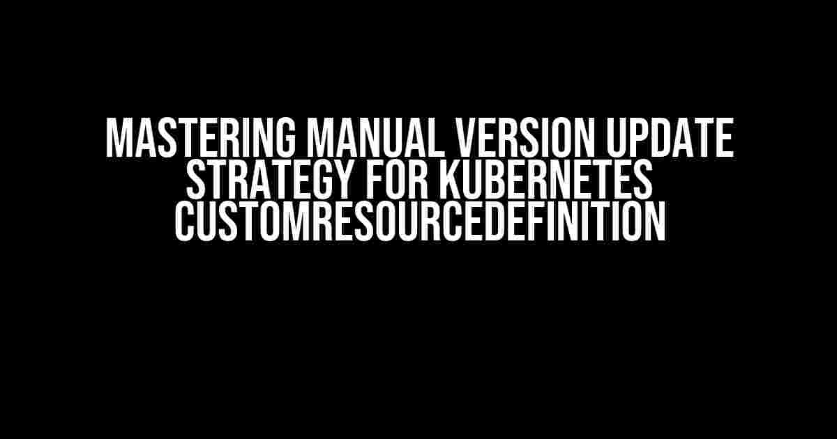 Mastering Manual Version Update Strategy for Kubernetes CustomResourceDefinition