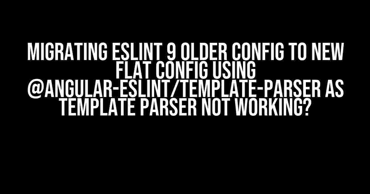 Migrating ESLint 9 Older Config to new Flat Config using @angular-eslint/template-parser as template parser not working?