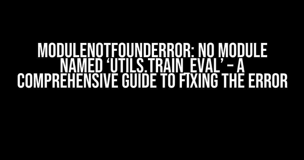 ModuleNotFoundError: No module named ‘utils.train_eval’ – A Comprehensive Guide to Fixing the Error