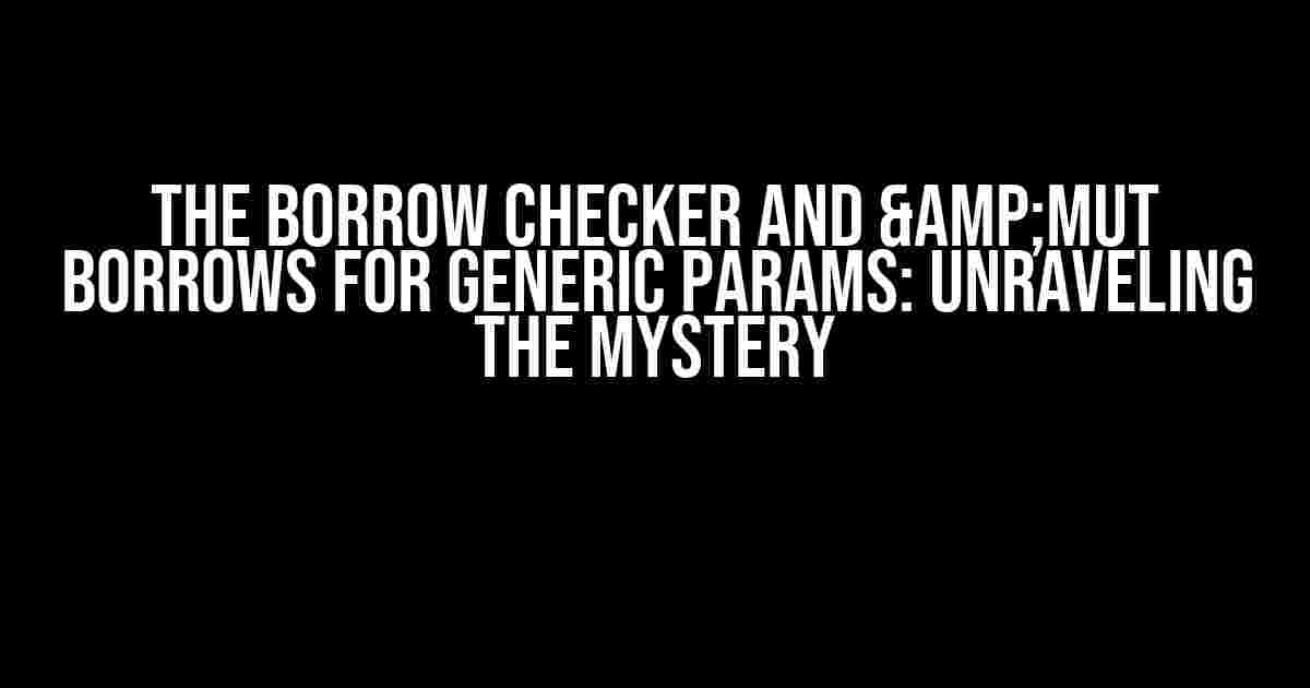 The Borrow Checker and &mut Borrows for Generic Params: Unraveling the Mystery