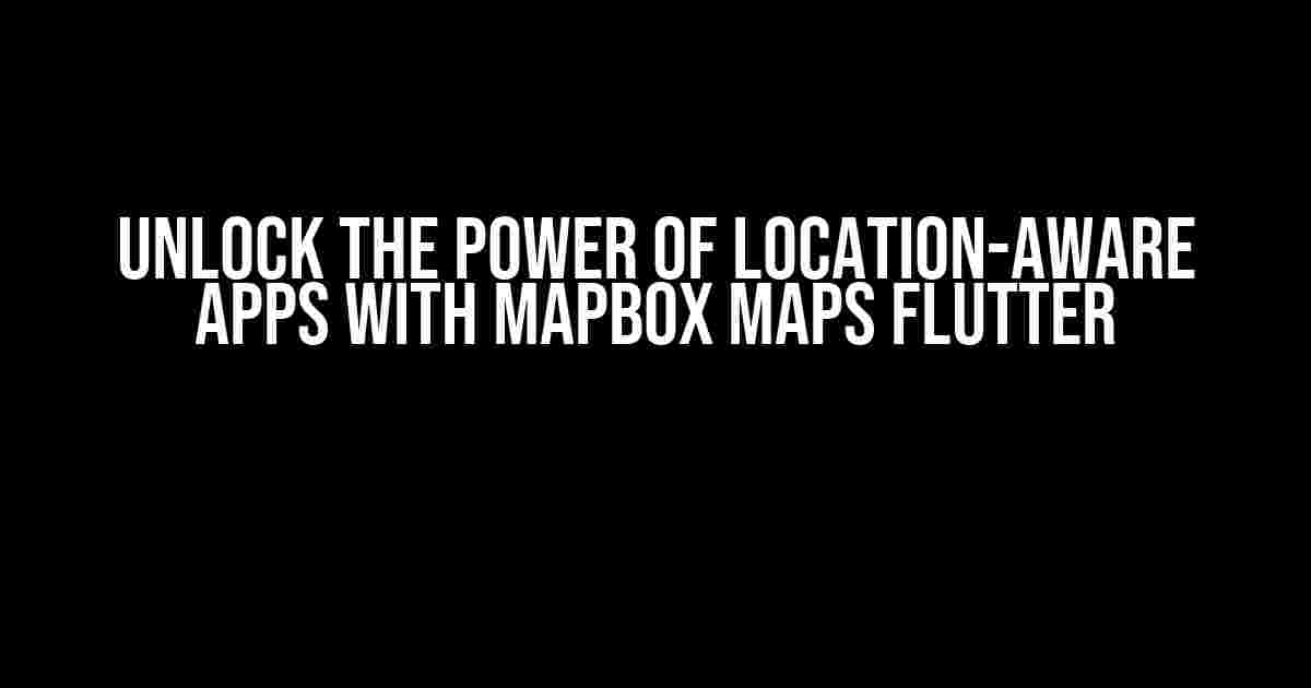 Unlock the Power of Location-Aware Apps with Mapbox Maps Flutter